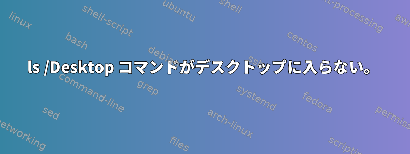 ls /Desktop コマンドがデスクトップに入らない。