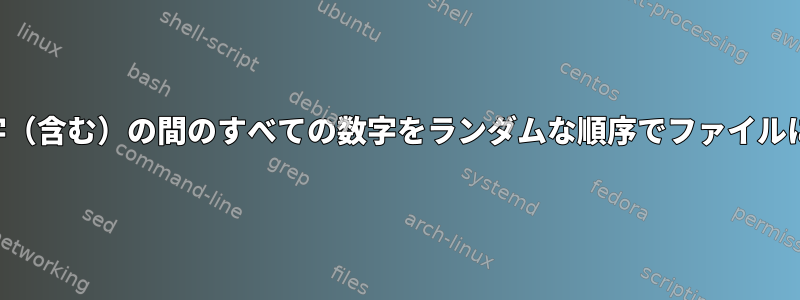 ゼロと大きな数字（含む）の間のすべての数字をランダムな順序でファイルに書き込みます。