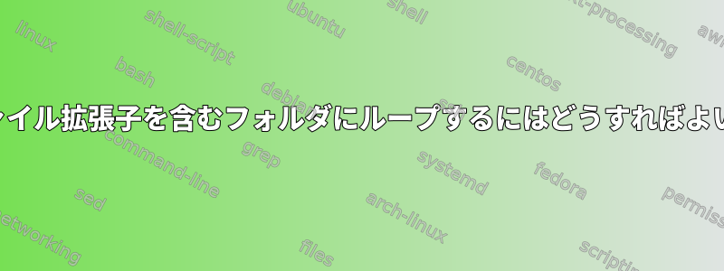 特定のファイル拡張子を含むフォルダにループするにはどうすればよいですか？