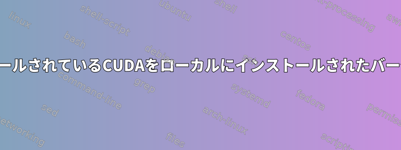 ディストリビューションにインストールされているCUDAをローカルにインストールされたバージョンで「完全に」上書きします。