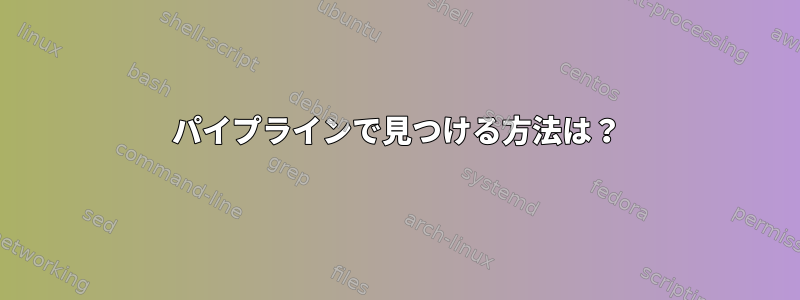 パイプラインで見つける方法は？