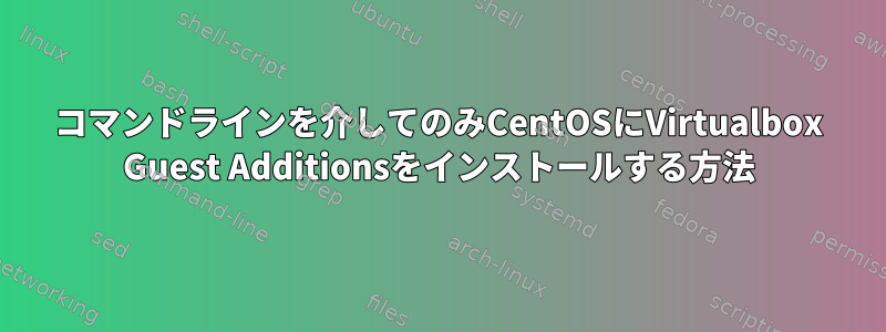 コマンドラインを介してのみCentOSにVirtualbox Guest Additionsをインストールする方法