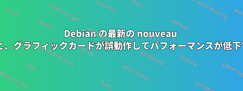 Debian の最新の nouveau ドライバを使用すると、グラフィックカードが誤動作してパフォーマンスが低下するのはなぜですか?