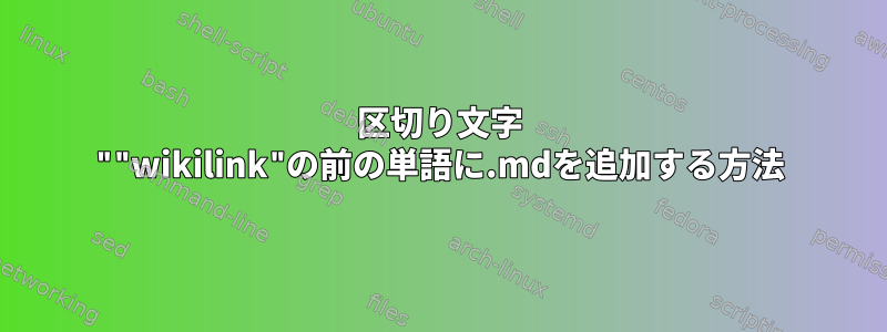 区切り文字 ""wikilink"の前の単語に.mdを追加する方法