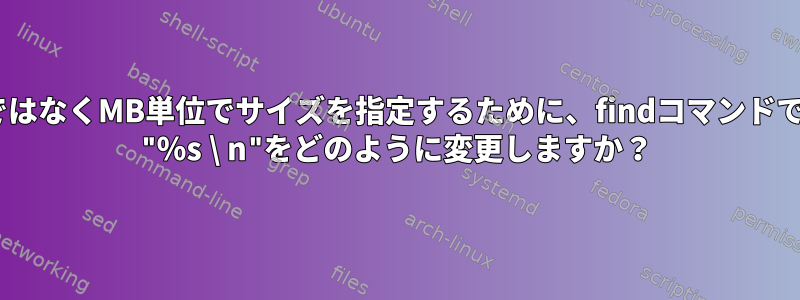 バイトではなくMB単位でサイズを指定するために、findコマンドで-printf "％s \ n"をどのように変更しますか？