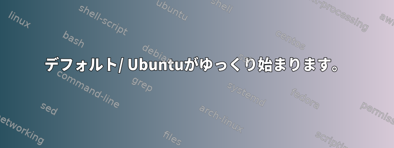 デフォルト/ Ubuntuがゆっくり始まります。