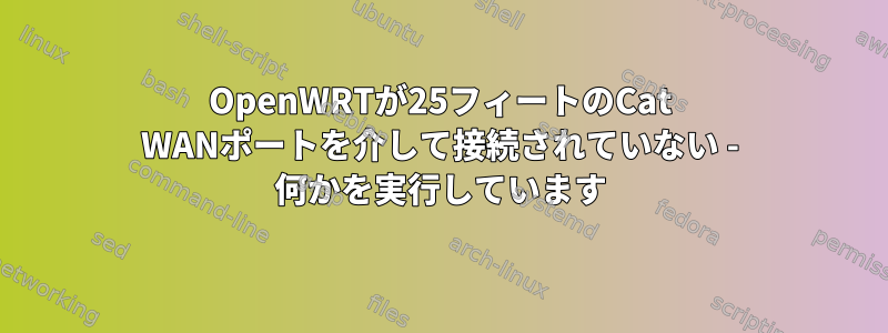 OpenWRTが25フィートのCat WANポートを介して接続されていない - 何かを実行しています