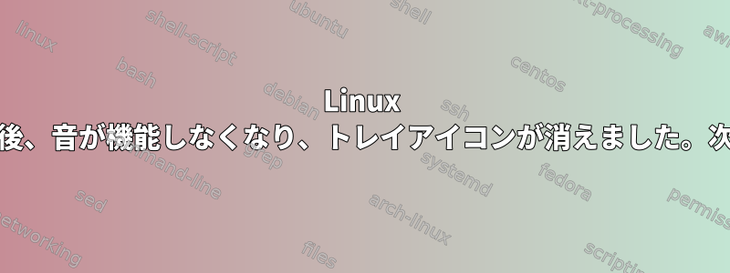 Linux Mintをアップデートした後、音が機能しなくなり、トレイアイコンが消えました。次は何を試すべきですか？