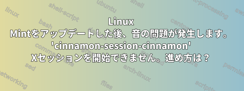 Linux Mintをアップデートした後、音の問題が発生します。 'cinnamon-session-cinnamon' Xセッションを開始できません。進め方は？