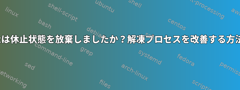 Linuxは休止状態を放棄しましたか？解凍プロセスを改善する方法は？