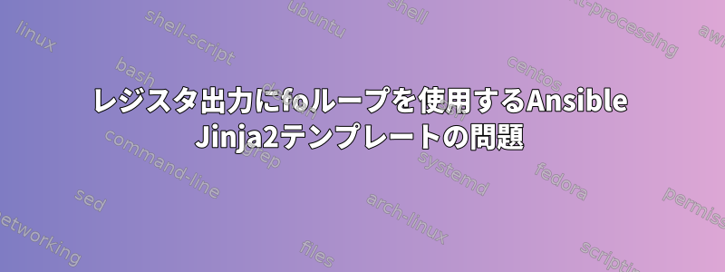 レジスタ出力にfoループを使用するAnsible Jinja2テンプレートの問題