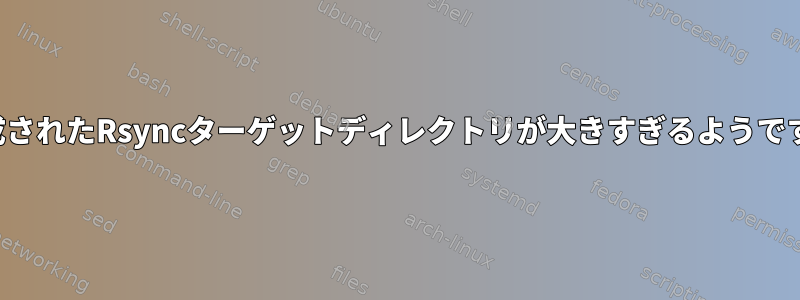 生成されたRsyncターゲットディレクトリが大きすぎるようです。