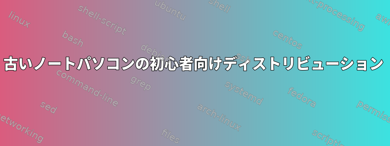 古いノートパソコンの初心者向けディストリビューション