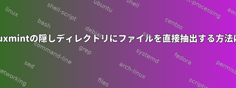 Linuxmintの隠しディレクトリにファイルを直接抽出する方法は？