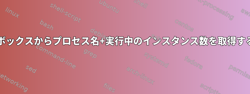 Javaプロセスではなく、ボックスからプロセス名+実行中のインスタンス数を取得するコマンドはありますか？