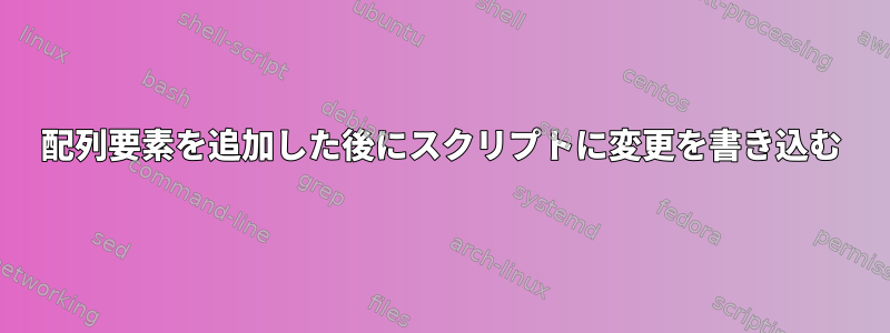 配列要素を追加した後にスクリプトに変更を書き込む