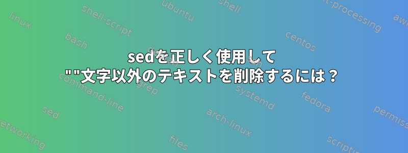 sedを正しく使用して ""文字以外のテキストを削除するには？