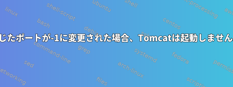 閉じたポートが-1に変更された場合、Tomcatは起動しません。