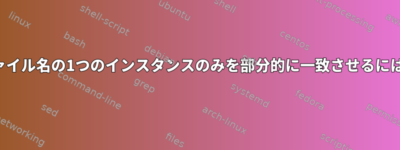 ファイル名の1つのインスタンスのみを部分的に一致させるには？