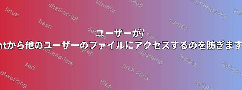 ユーザーが/ mntから他のユーザーのファイルにアクセスするのを防ぎます。