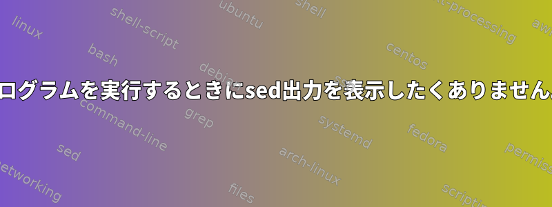 プログラムを実行するときにsed出力を表示したくありません。