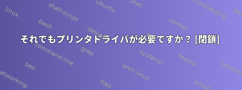 それでもプリンタドライバが必要ですか？ [閉鎖]