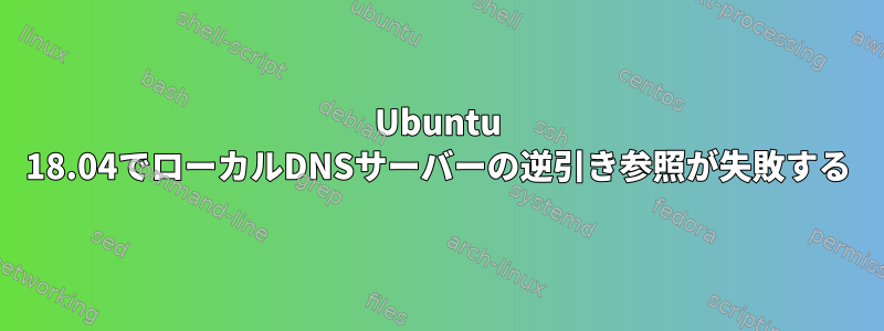 Ubuntu 18.04でローカルDNSサーバーの逆引き参照が失敗する