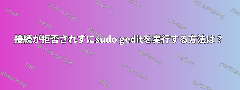 接続が拒否されずにsudo geditを実行する方法は？