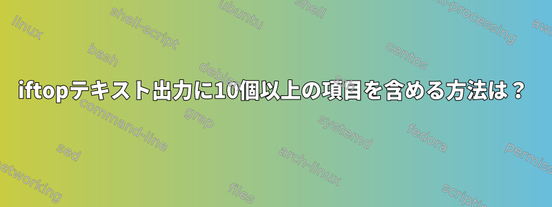 iftopテキスト出力に10個以上の項目を含める方法は？