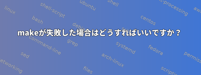 makeが失敗した場合はどうすればいいですか？