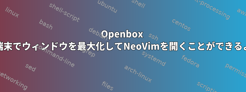 Openbox rc.xmlキーバインディングを使用して端末でウィンドウを最大化してNeoVimを開くことができるようにするにはどうすればよいですか？