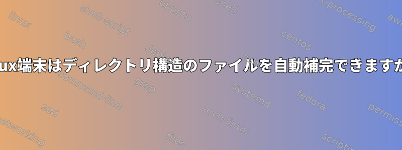 Linux端末はディレクトリ構造のファイルを自動補完できますか？