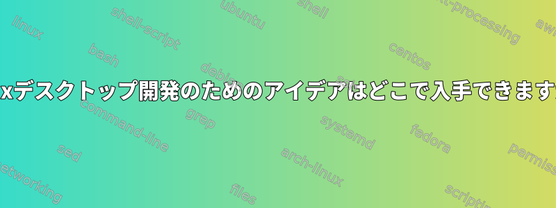 Linuxデスクトップ開発のためのアイデアはどこで入手できますか？