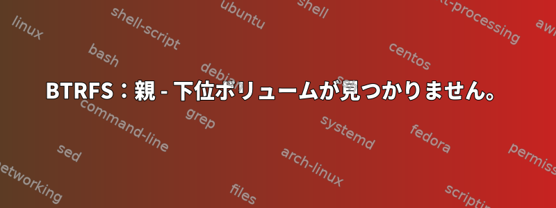 BTRFS：親 - 下位ボリュームが見つかりません。