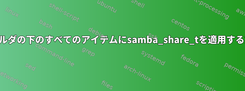 フォルダの下のすべてのアイテムにsamba_share_tを適用する方法