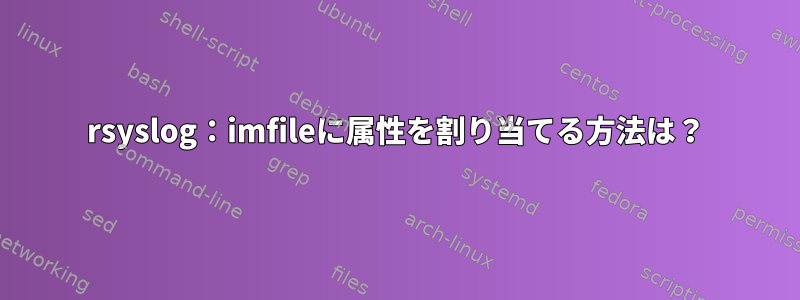 rsyslog：imfileに属性を割り当てる方法は？