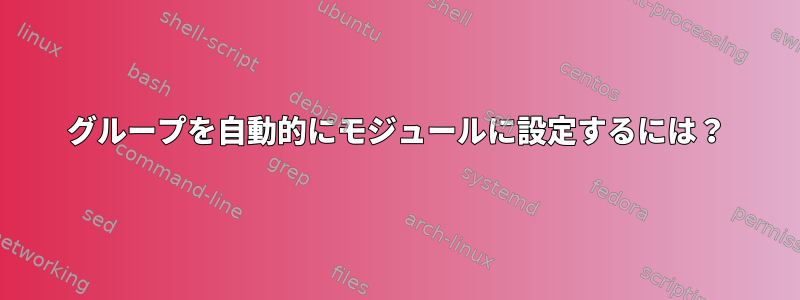 グループを自動的にモジュールに設定するには？