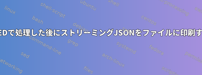 JQとSEDで処理した後にストリーミングJSONをファイルに印刷する方法