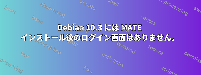 Debian 10.3 には MATE インストール後のログイン画面はありません。