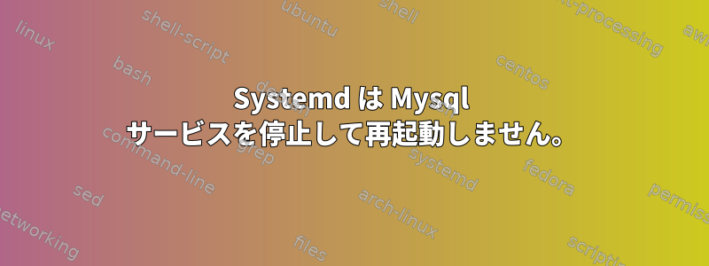 Systemd は Mysql サービスを停止して再起動しません。