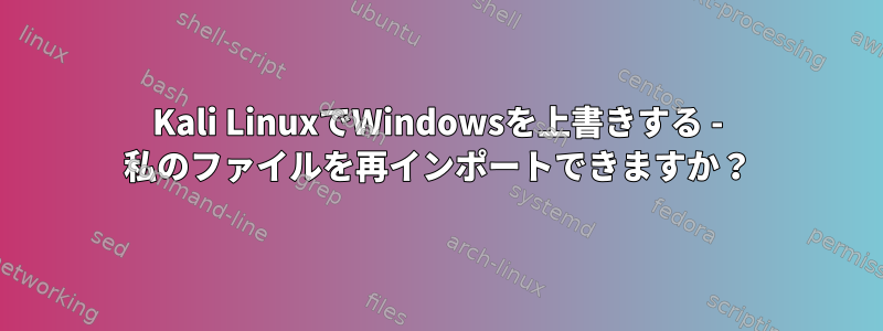 Kali LinuxでWindowsを上書きする - 私のファイルを再インポートできますか？