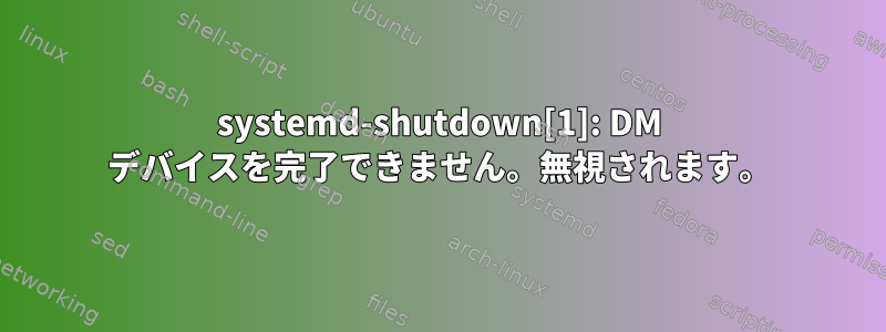 systemd-shutdown[1]: DM デバイスを完了できません。無視されます。