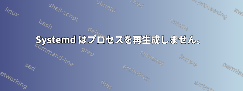 Systemd はプロセスを再生成しません。