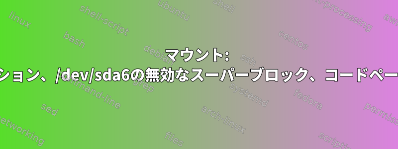 マウント: 無効なファイルシステムの種類、無効なオプション、/dev/sda6の無効なスーパーブロック、コードページ、ヘルパーの欠落、またはその他のエラー