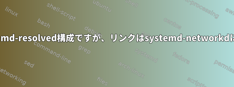 リンク固有（VPN）systemd-resolved構成ですが、リンクはsystemd-networkdによって管理されません。