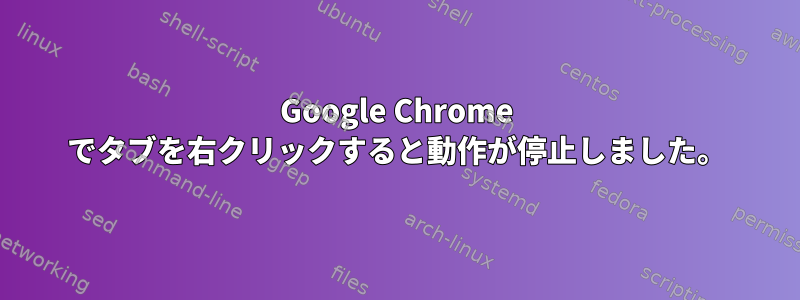 Google Chrome でタブを右クリックすると動作が停止しました。