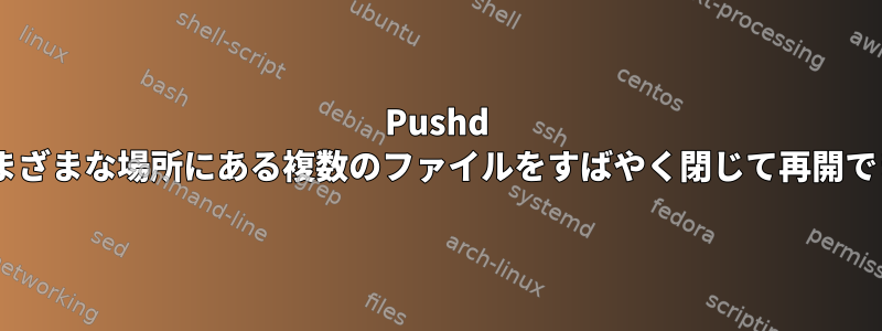 Pushd Popdの仕組みと同様に、さまざまな場所にある複数のファイルをすばやく閉じて再開できるコマンドはありますか？