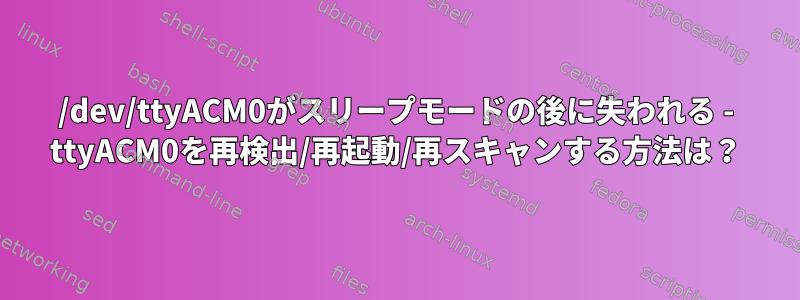 /dev/ttyACM0がスリープモードの後に​​失われる - ttyACM0を再検出/再起動/再スキャンする方法は？