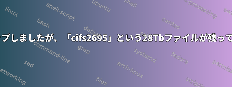 誤って/proc/*をバックアップしましたが、「cifs2695」という28Tbファイルが残っているため削除できません！