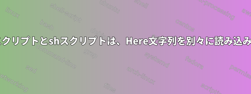 Bashスクリプトとshスクリプトは、Here文字列を別々に読み込みます。